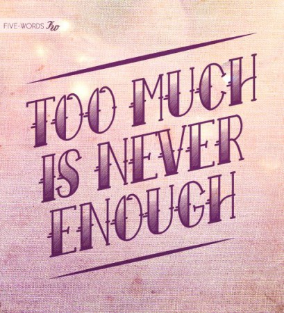 Too much is never enough