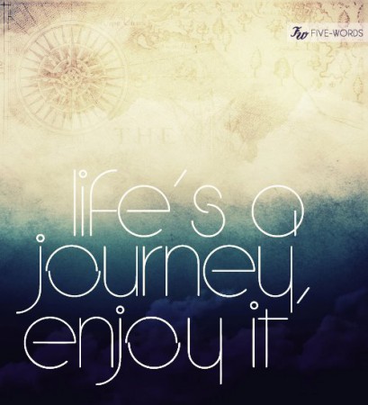 Life's a journey, enjoy it!